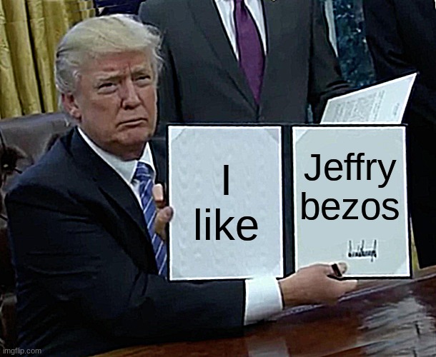 Trump Bill Signing Meme | I like; Jeffry bezos | image tagged in memes,trump bill signing | made w/ Imgflip meme maker