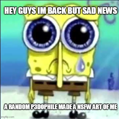 i dont deserve this :( | HEY GUYS IM BACK BUT SAD NEWS; A RANDOM P3DOPHILE MADE A NSFW ART OF ME | image tagged in sad spongebob | made w/ Imgflip meme maker