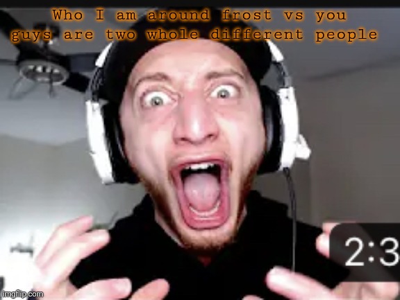 My honest reaction | Who I am around frost vs you guys are two whole different people | image tagged in my honest reaction | made w/ Imgflip meme maker