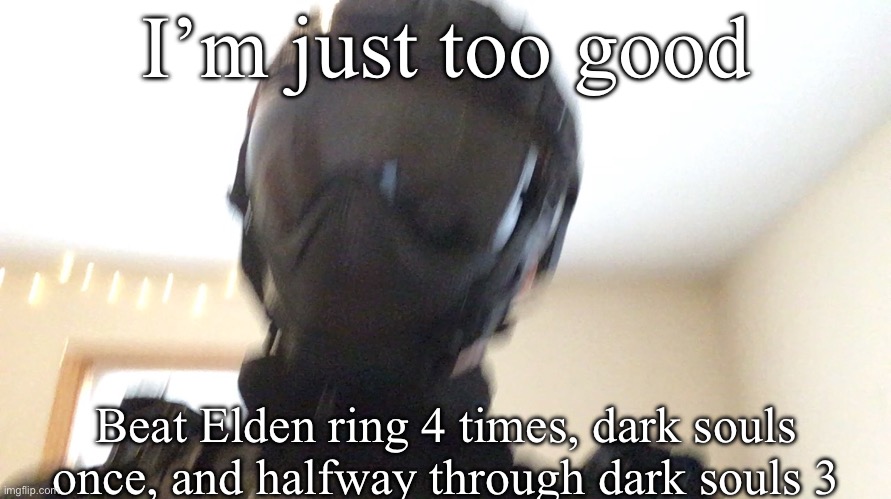 I’m not doing dark souls 3 until I feel like it | I’m just too good; Beat Elden ring 4 times, dark souls once, and halfway through dark souls 3 | image tagged in face of man | made w/ Imgflip meme maker