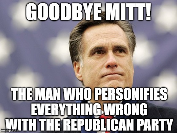 mitt romney | GOODBYE MITT! THE MAN WHO PERSONIFIES EVERYTHING WRONG WITH THE REPUBLICAN PARTY | image tagged in mitt romney | made w/ Imgflip meme maker