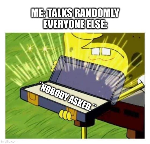 makes me wanna punch the in the face. | ME: TALKS RANDOMLY
EVERYONE ELSE:; ¨NOBODY ASKED.¨ | image tagged in spongebob box | made w/ Imgflip meme maker