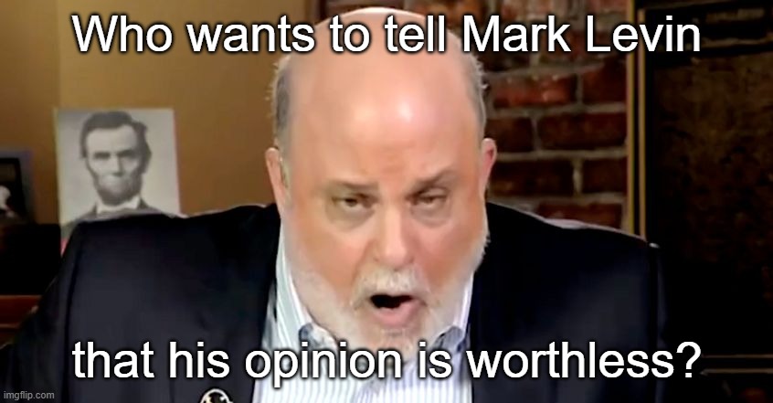 Mark Levin | Who wants to tell Mark Levin; that his opinion is worthless? | image tagged in dark humor | made w/ Imgflip meme maker