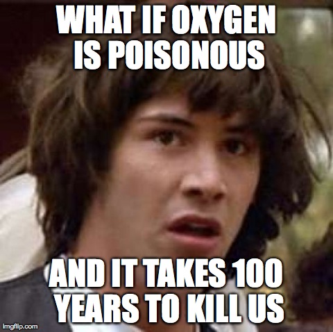 Conspiracy Keanu | WHAT IF OXYGEN IS POISONOUS AND IT TAKES 100 YEARS TO KILL US | image tagged in memes,conspiracy keanu | made w/ Imgflip meme maker