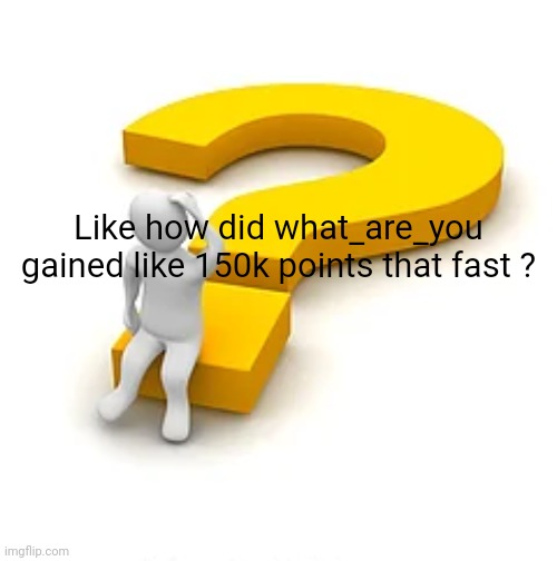 Man Sitting on Question Mark | Like how did what_are_you gained like 150k points that fast ? | image tagged in man sitting on question mark | made w/ Imgflip meme maker