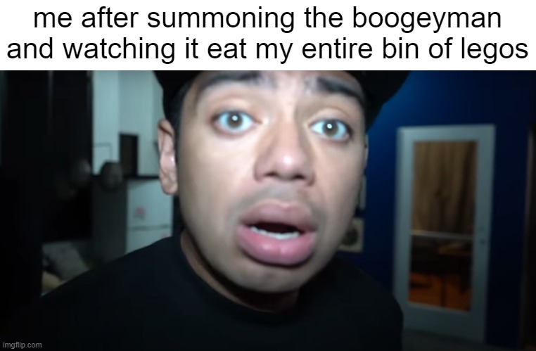 he took everything from me | me after summoning the boogeyman and watching it eat my entire bin of legos | image tagged in shocked face,legos,boogeyman | made w/ Imgflip meme maker