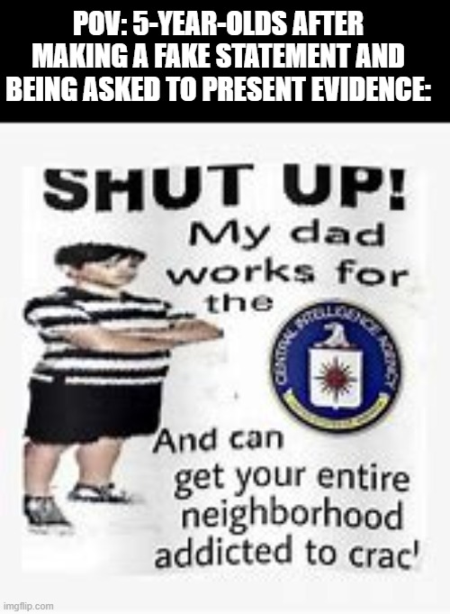 They just can't say "I lied", can they? | POV: 5-YEAR-OLDS AFTER MAKING A FAKE STATEMENT AND BEING ASKED TO PRESENT EVIDENCE: | image tagged in shut up my dad works for,funny,memes | made w/ Imgflip meme maker
