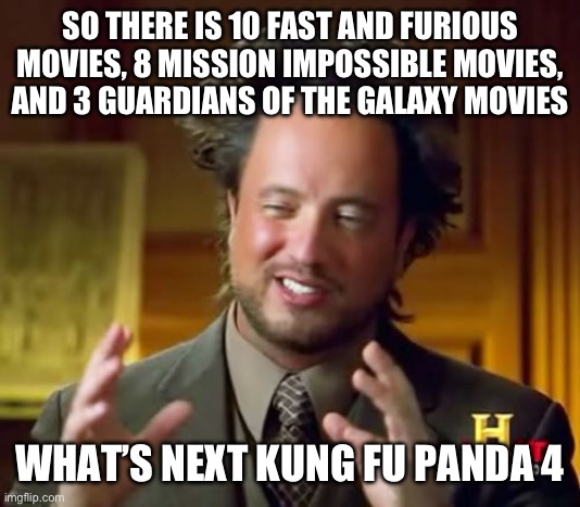 If you think about it | SO THERE IS 10 FAST AND FURIOUS MOVIES, 8 MISSION IMPOSSIBLE MOVIES, AND 3 GUARDIANS OF THE GALAXY MOVIES; WHAT’S NEXT KUNG FU PANDA 4 | image tagged in memes,ancient aliens | made w/ Imgflip meme maker