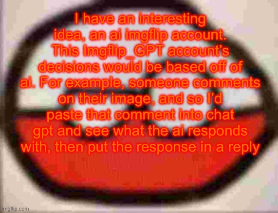 puolen | I have an interesting idea, an ai imgflip account. This Imgflip_GPT account’s decisions would be based off of ai. For example, someone comments on their image, and so I’d paste that comment into chat gpt and see what the ai responds with, then put the response in a reply | image tagged in puolen | made w/ Imgflip meme maker