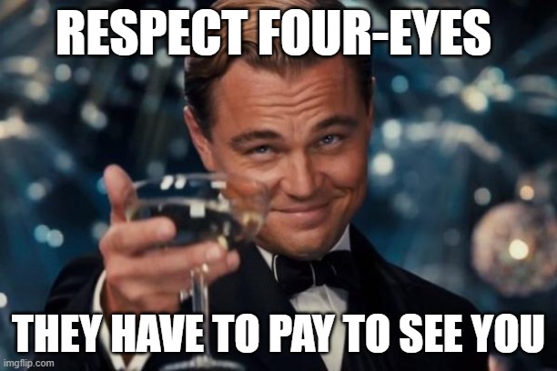 fun | RESPECT FOUR-EYES; THEY HAVE TO PAY TO SEE YOU | image tagged in memes,leonardo dicaprio cheers | made w/ Imgflip meme maker