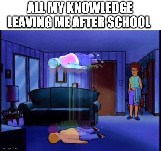 king of the hill bobby soul leaving body | ALL MY KNOWLEDGE LEAVING ME AFTER SCHOOL | image tagged in king of the hill bobby soul leaving body | made w/ Imgflip meme maker
