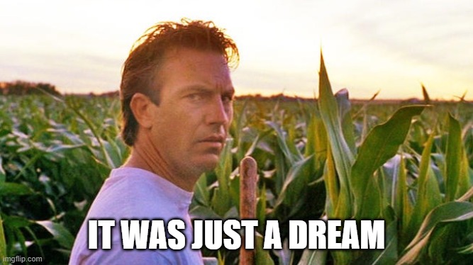 field of dreams | IT WAS JUST A DREAM | image tagged in field of dreams | made w/ Imgflip meme maker