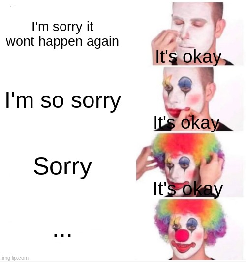 When he sorry | I'm sorry it wont happen again; It's okay; I'm so sorry; It's okay; Sorry; It's okay; ... | image tagged in memes,clown applying makeup | made w/ Imgflip meme maker