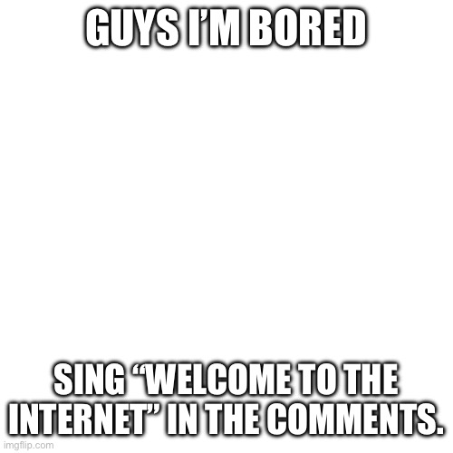 Welcome to the internet | GUYS I’M BORED; SING “WELCOME TO THE INTERNET” IN THE COMMENTS. | image tagged in memes,song | made w/ Imgflip meme maker