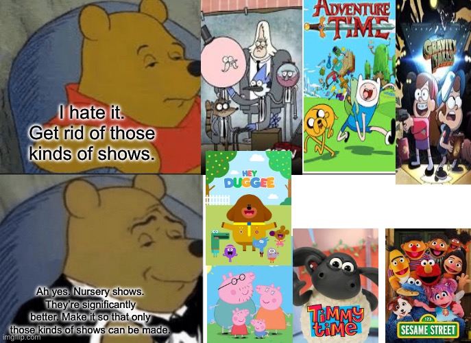 Pretend Winnie is the government | I hate it. Get rid of those kinds of shows. Ah yes. Nursery shows. They’re significantly better. Make it so that only those kinds of shows can be made. | image tagged in memes,tuxedo winnie the pooh | made w/ Imgflip meme maker
