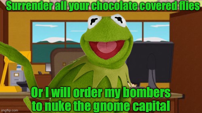 Evil Kermit had made his demands | Surrender all your chocolate covered flies; Or I will order my bombers to nuke the gnome capital | image tagged in memes,aaaaand its gone | made w/ Imgflip meme maker