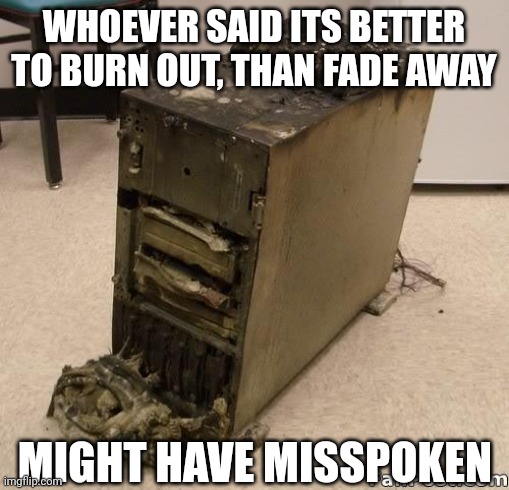 Burning out is just no fun.... | WHOEVER SAID ITS BETTER TO BURN OUT, THAN FADE AWAY; MIGHT HAVE MISSPOKEN | image tagged in server,burn,epic fail,death battle,gone | made w/ Imgflip meme maker