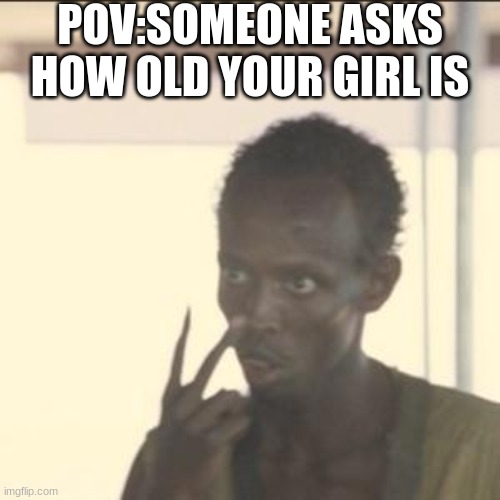 ;) | POV:SOMEONE ASKS HOW OLD YOUR GIRL IS | image tagged in memes,look at me,lol,dark humor | made w/ Imgflip meme maker
