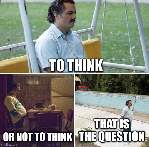 Sad Pablo Escobar | TO THINK; OR NOT TO THINK; THAT IS THE QUESTION | image tagged in memes,sad pablo escobar | made w/ Imgflip meme maker