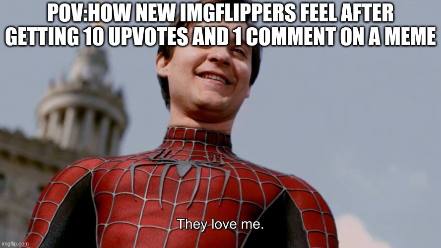 it was probably a repost too lol | POV:HOW NEW IMGFLIPPERS FEEL AFTER GETTING 10 UPVOTES AND 1 COMMENT ON A MEME | image tagged in they love me,lol | made w/ Imgflip meme maker
