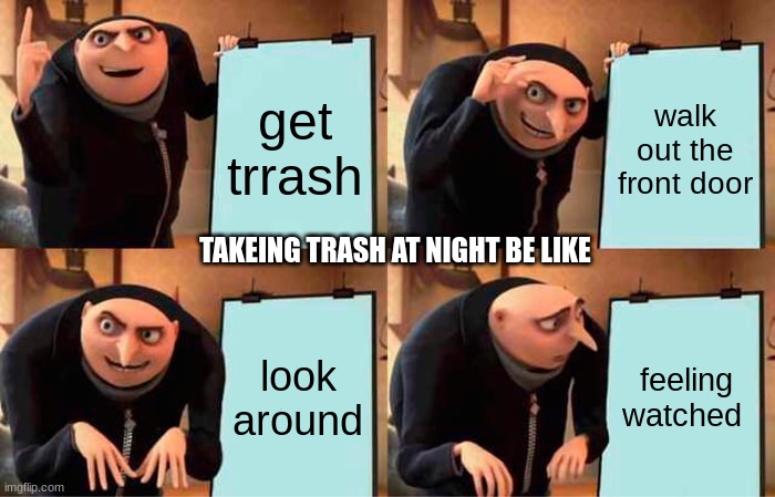 Gru's Plan Meme | get trrash; walk out the front door; TAKEING TRASH AT NIGHT BE LIKE; look around; feeling watched | image tagged in memes,gru's plan | made w/ Imgflip meme maker