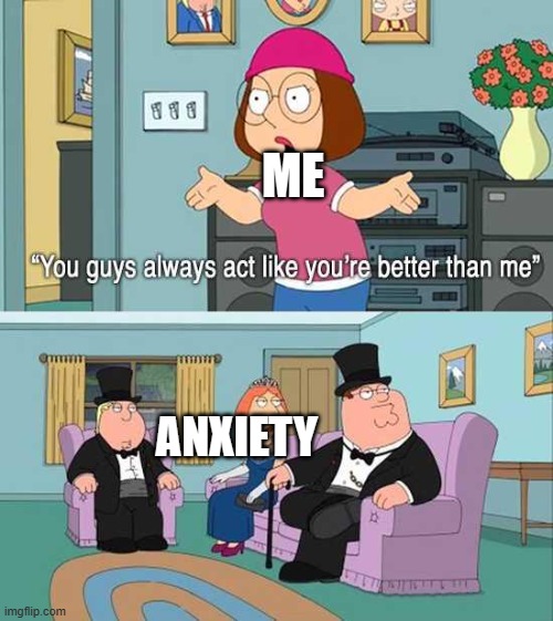 You guys always act like you're better than me | ME; ANXIETY | image tagged in you guys always act like you're better than me | made w/ Imgflip meme maker