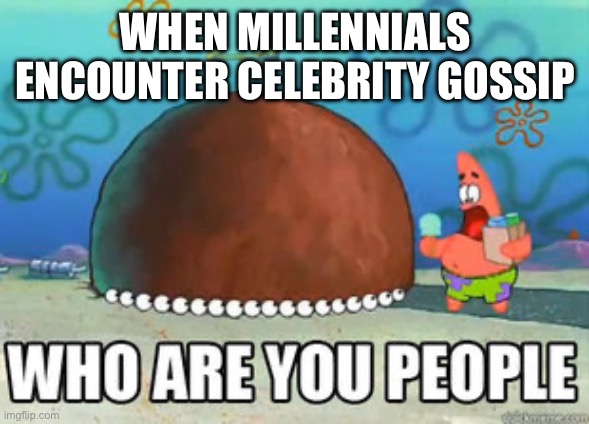 Who are you people | WHEN MILLENNIALS ENCOUNTER CELEBRITY GOSSIP | image tagged in who are you people,Millennials | made w/ Imgflip meme maker