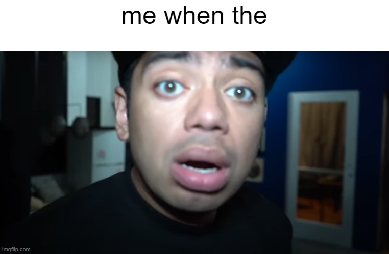 me when the | me when the | image tagged in me when the,shocked face | made w/ Imgflip meme maker