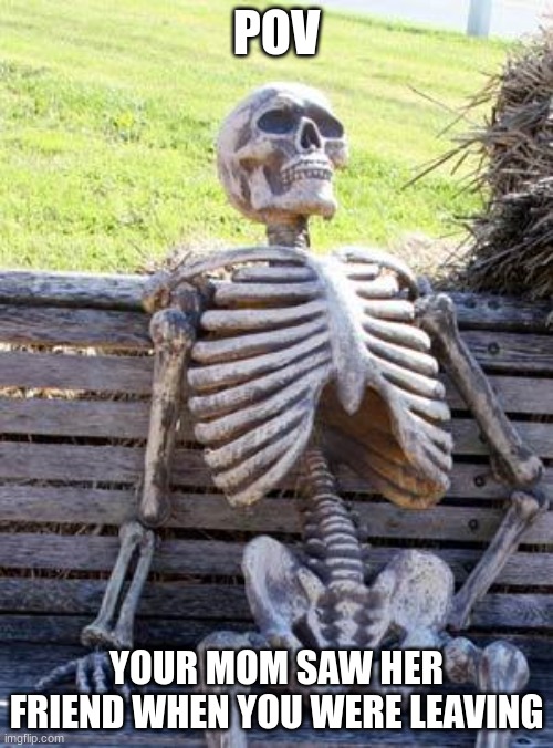 Waiting Skeleton Meme | POV; YOUR MOM SAW HER FRIEND WHEN YOU WERE LEAVING | image tagged in memes,waiting skeleton | made w/ Imgflip meme maker