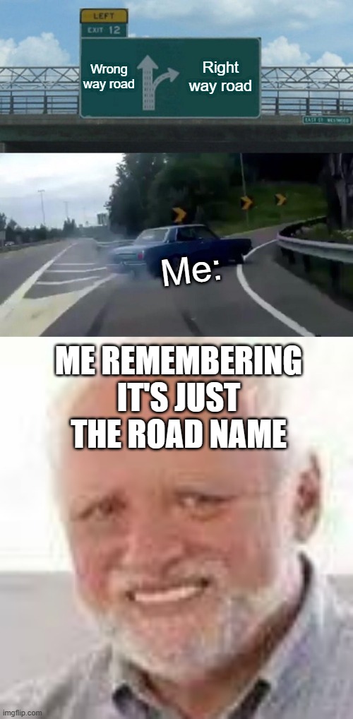 PAIN! | Wrong way road; Right way road; Me:; ME REMEMBERING IT'S JUST THE ROAD NAME | image tagged in memes,left exit 12 off ramp,hide the pain harold | made w/ Imgflip meme maker
