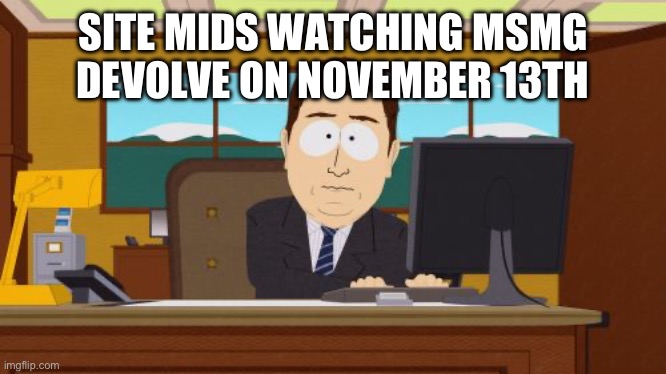 Aaaaand Its Gone Meme | SITE MIDS WATCHING MSMG DEVOLVE ON NOVEMBER 13TH | image tagged in memes,aaaaand its gone | made w/ Imgflip meme maker