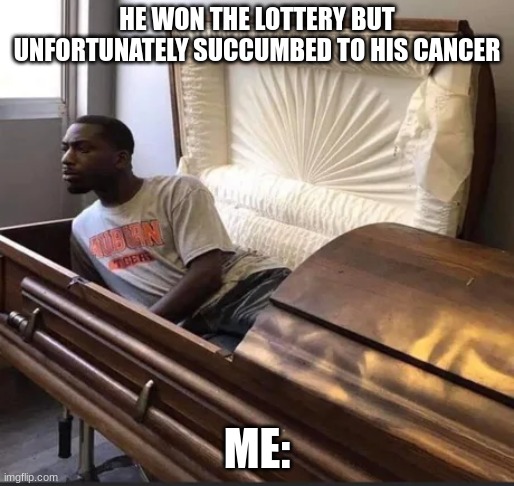 fr? | HE WON THE LOTTERY BUT UNFORTUNATELY SUCCUMBED TO HIS CANCER; ME: | image tagged in coffin | made w/ Imgflip meme maker