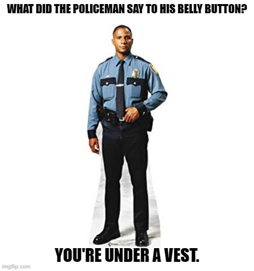 Daily Bad Dad Joke September 18, 2023 | WHAT DID THE POLICEMAN SAY TO HIS BELLY BUTTON? YOU'RE UNDER A VEST. | image tagged in policeman | made w/ Imgflip meme maker