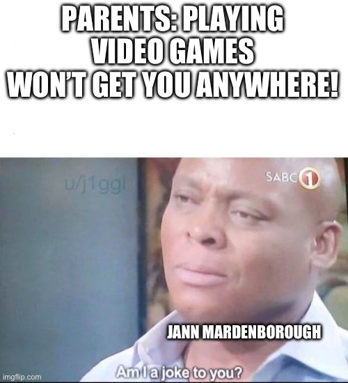 Go watch Gran Turismo, it’s such a good movie | PARENTS: PLAYING VIDEO GAMES WON’T GET YOU ANYWHERE! JANN MARDENBOROUGH | image tagged in am i a joke to you,memes,video games | made w/ Imgflip meme maker