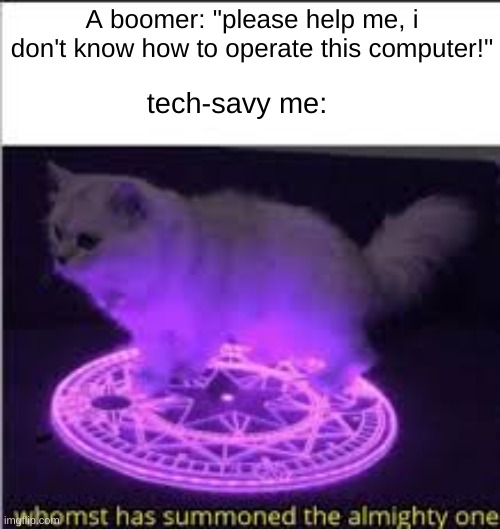 i am always there to help | A boomer: "please help me, i don't know how to operate this computer!"; tech-savy me: | image tagged in whomst has summoned the almighty one | made w/ Imgflip meme maker