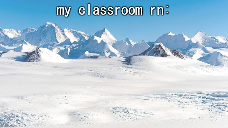 I have a jacket on AND I'M FUCKING FREEZING | my classroom rn: | image tagged in antarctica | made w/ Imgflip meme maker