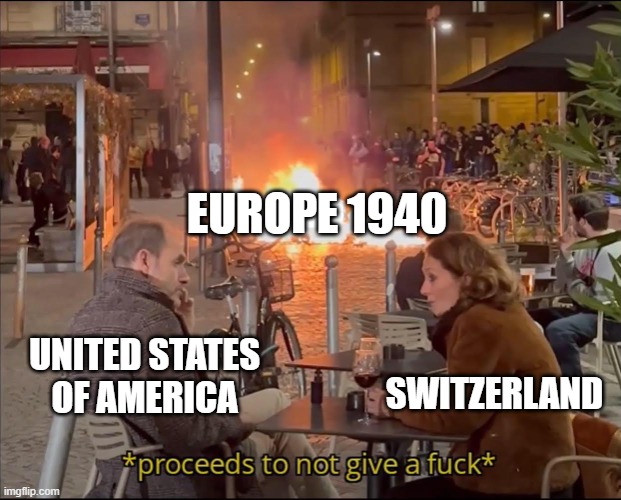 Proceeds to not give a f | EUROPE 1940; SWITZERLAND; UNITED STATES OF AMERICA | image tagged in proceeds to not give a f,ww2,historical meme,memes,msmg | made w/ Imgflip meme maker