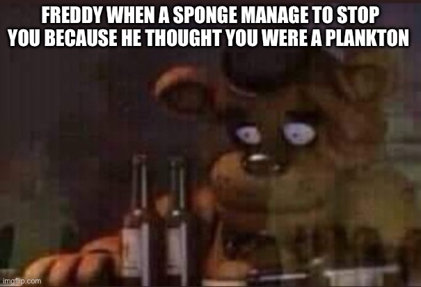 Depressed Freddy | FREDDY WHEN A SPONGE MANAGE TO STOP YOU BECAUSE HE THOUGHT YOU WERE A PLANKTON | image tagged in depressed freddy | made w/ Imgflip meme maker