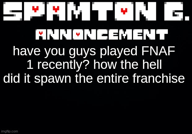 Spamton announcement temp | have you guys played FNAF 1 recently? how the hell did it spawn the entire franchise | image tagged in spamton announcement temp | made w/ Imgflip meme maker
