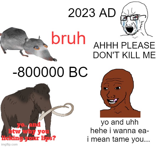 times have changed... i wanna go back to 1980 | 2023 AD; bruh; AHHH PLEASE DON'T KILL ME; -800000 BC; yo and uhh hehe i wanna ea- i mean tame you... yo.. and btw why you licking your lips? | image tagged in 2023,be like | made w/ Imgflip meme maker