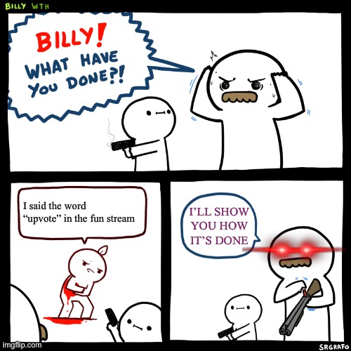 Moral: never say the word “upvote” | I said the word “upvote” in the fun stream; I’LL SHOW YOU HOW IT’S DONE | image tagged in billy what have you done | made w/ Imgflip meme maker