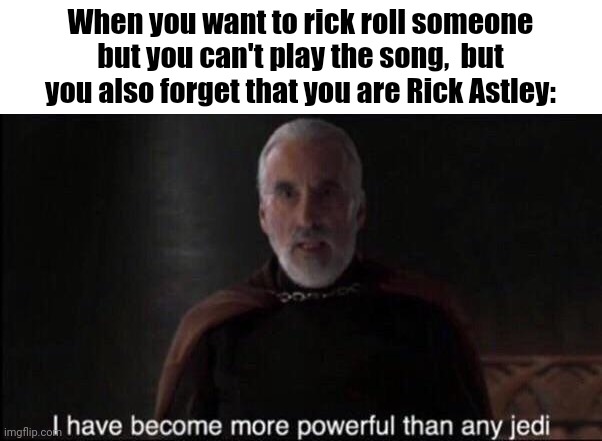 I have become more powerful than any jedi | When you want to rick roll someone but you can't play the song,  but you also forget that you are Rick Astley: | image tagged in i have become more powerful than any jedi | made w/ Imgflip meme maker