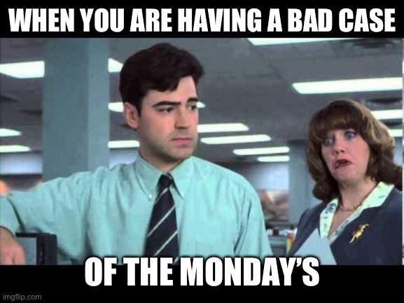 Case of the Mondays | WHEN YOU ARE HAVING A BAD CASE; OF THE MONDAY’S | image tagged in case of the mondays | made w/ Imgflip meme maker