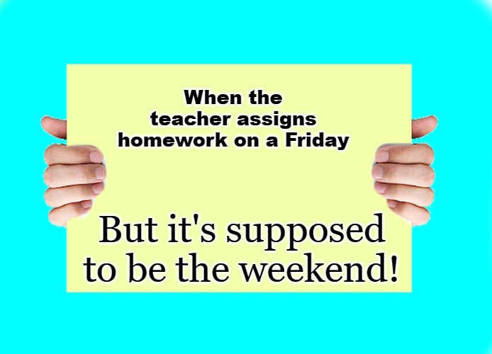 When the teacher assigns homework on a Friday; But it's supposed to be the weekend! | image tagged in hands holding sign by kewlew the best memer on the planet | made w/ Imgflip meme maker