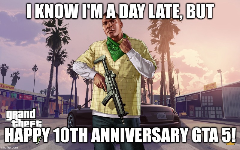 grand theft auto 5 franklin | I KNOW I'M A DAY LATE, BUT; HAPPY 10TH ANNIVERSARY GTA 5! | image tagged in grand theft auto 5 franklin | made w/ Imgflip meme maker