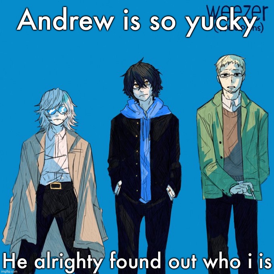 Shoo, go away | Andrew is so yucky; He alrighty found out who i is | image tagged in weezer | made w/ Imgflip meme maker