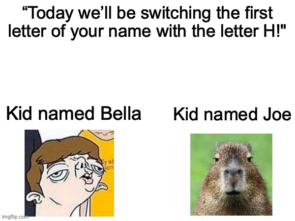 Idk | “Today we’ll be switching the first letter of your name with the letter H!"; Kid named Bella; Kid named Joe | image tagged in idk,memes,funni | made w/ Imgflip meme maker