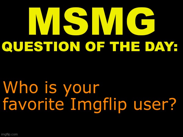 MSMG question of the day | Who is your favorite Imgflip user? | image tagged in msmg question of the day | made w/ Imgflip meme maker