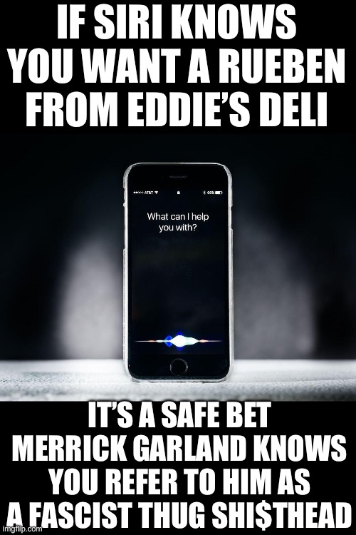 Can you hear me now | IF SIRI KNOWS YOU WANT A RUEBEN FROM EDDIE’S DELI; IT’S A SAFE BET MERRICK GARLAND KNOWS YOU REFER TO HIM AS A FASCIST THUG SHI$THEAD | image tagged in doj,apple,democrats | made w/ Imgflip meme maker