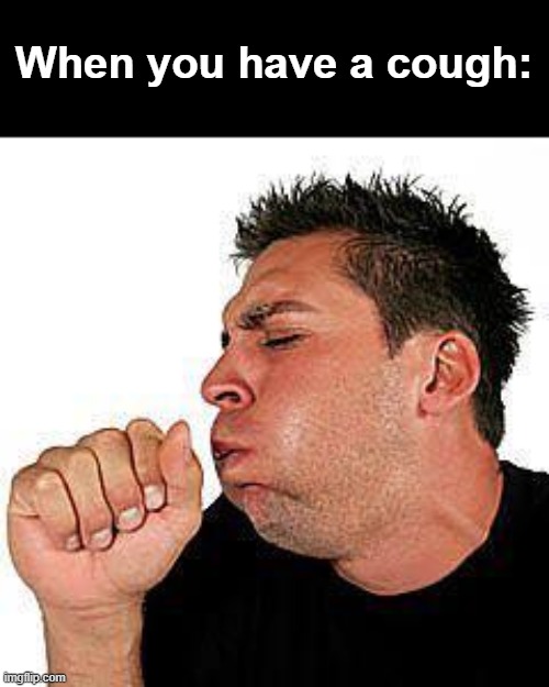 True ngl | When you have a cough: | image tagged in coughing guy,memes,funny,front page plz,shitpost,gen z humor | made w/ Imgflip meme maker